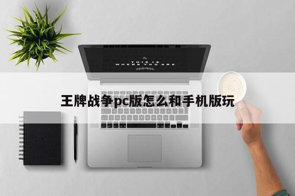 王牌战争pc版怎么和手机版玩