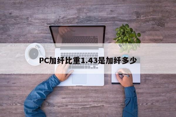 PC加纤比重1.43是加纤多少