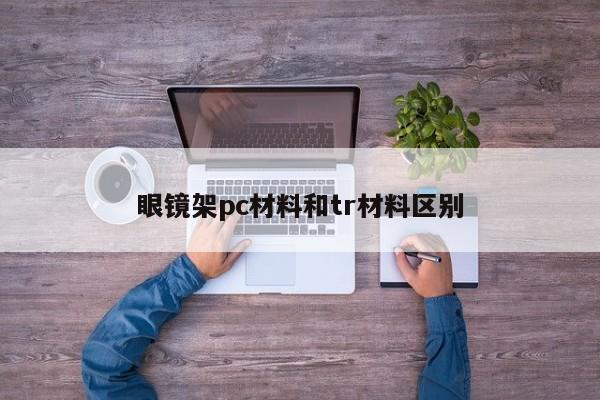 眼镜架pc材料和tr材料区别