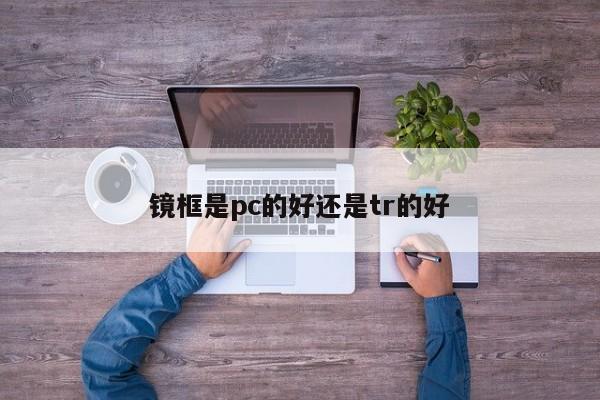 镜框是pc的好还是tr的好